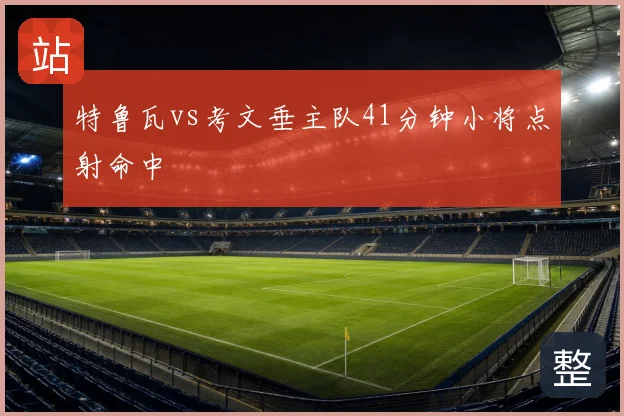 特鲁瓦vs考文垂主队41分钟小将点射命中