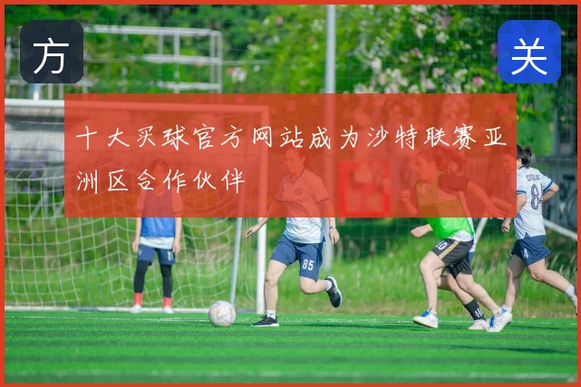十大买球官方网站成为沙特联赛亚洲区合作伙伴