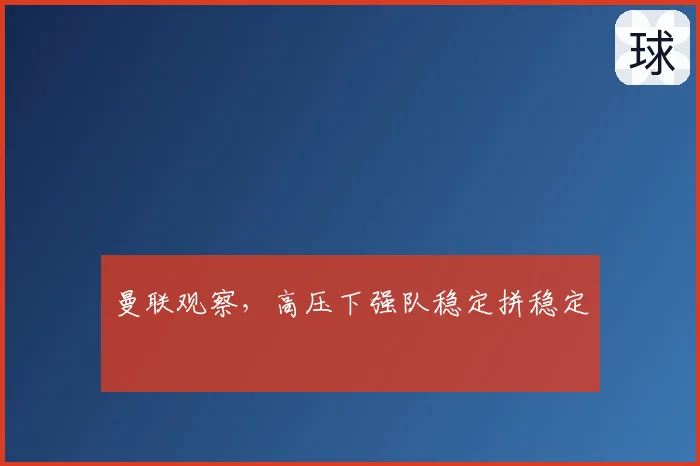 曼联观察,高压下强队稳定拼稳定