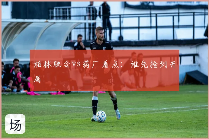柏林联合vs药厂看点：谁先抢到开局