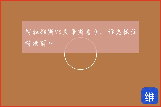 阿拉维斯vs贝蒂斯看点:谁先抓住转换窗口