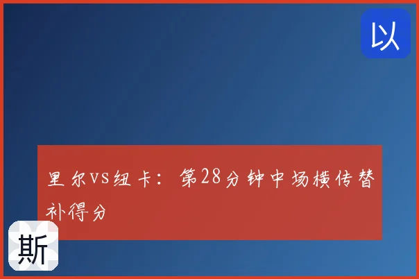 里尔vs纽卡：第28分钟中场横传替补得分