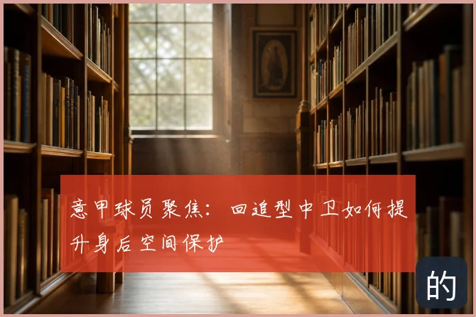 意甲球员聚焦:回追型中卫如何提升身后空间保护