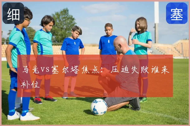 马竞vs塞尔塔焦点：压迫失败谁来补位